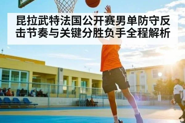 昆拉武特法国公开赛男单防守反击节奏与关键分胜负手全程解析